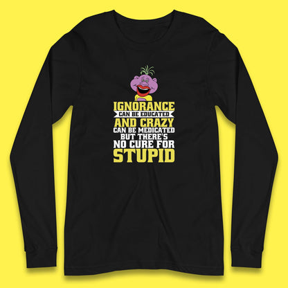 Ignorance Can Be Educated And Crazy Can Be Medicated But There's No Cure For Stupid Anonymous Quote Long Sleeve T Shirt