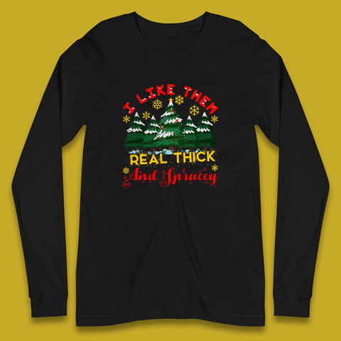 I Like Them Real Thick And Sprucey Christmas Trees Funny Holiday Xmas Long Sleeve T Shirt