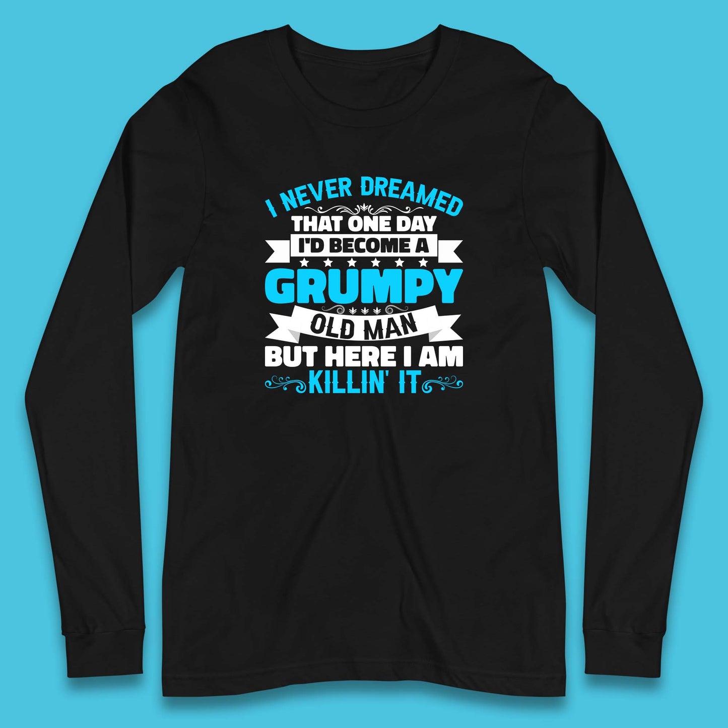 I Never Dreamed That One Day I'd Become A Grumpy Old Man But Here I Am Killin It Sarcastic Humor Long Sleeve T Shirt