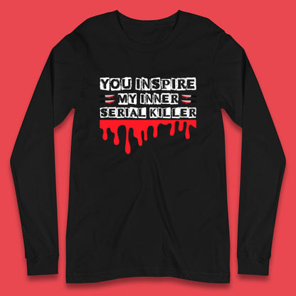 You Inspire My Inner Serial Killer Sarcasm Sarcastic Serial Killer Funny Meme Long Sleeve T Shirt