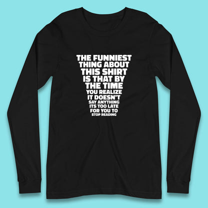 The Funniest Thing About This Shirt Is That By The Time You Realize It Doesn't Say Anything It's Too Late For You To Stop Reading Long Sleeve T Shirt