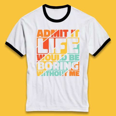 Admit It Life Would Be Boring Without Me Funny Saying And Quotes Ringer T Shirt