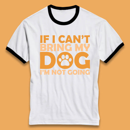 If I Can't Bring My Dog I'm Not Going Dog Lover Funny Dog Quotes Ringer T Shirt