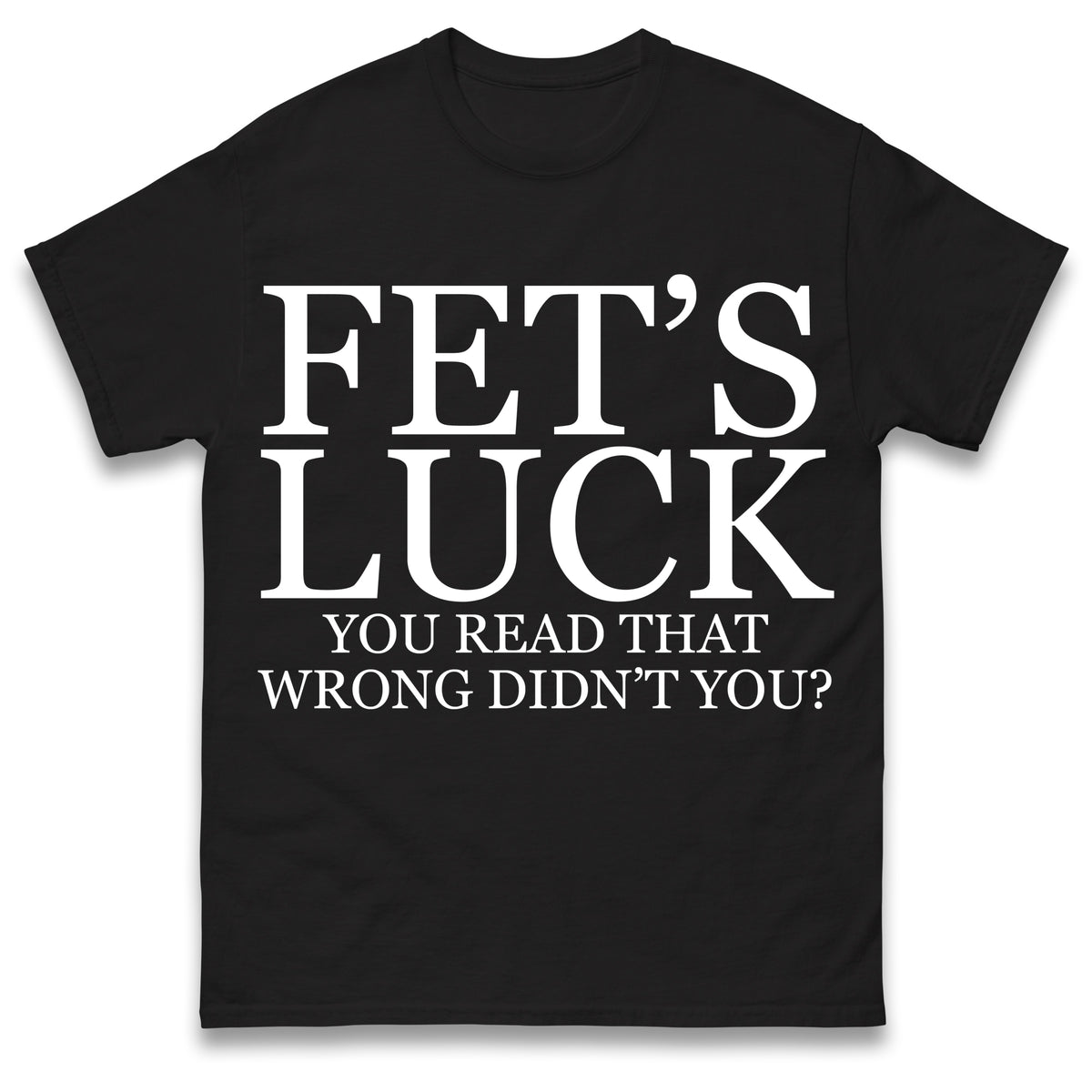 Fet's Luck You Read That Wrong Didn't You T Shirt