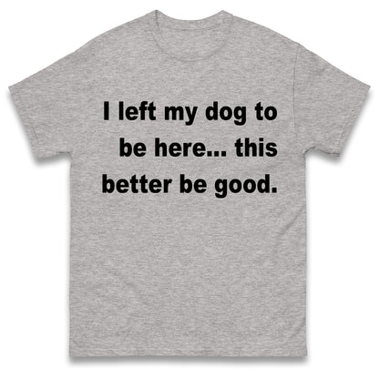 I Left My Dog to Be Here This Better Be Good T Shirt
