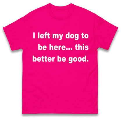 I Left My Dog to Be Here This Better Be Good T Shirt