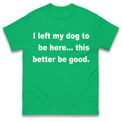 I Left My Dog to Be Here This Better Be Good T Shirt