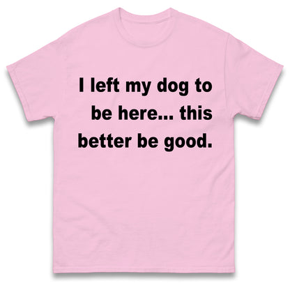 I Left My Dog to Be Here This Better Be Good T Shirt