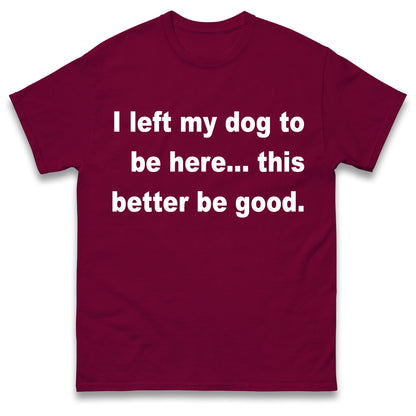I Left My Dog to Be Here This Better Be Good T Shirt