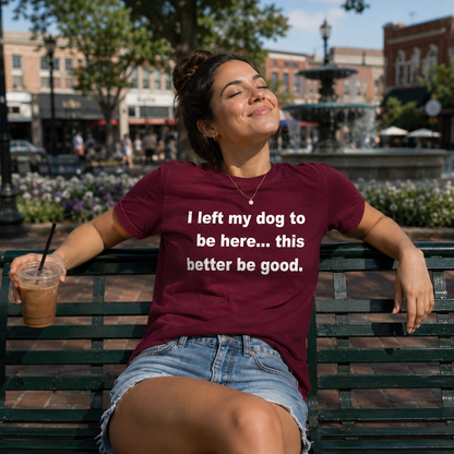 I Left My Dog to Be Here This Better Be Good T Shirt