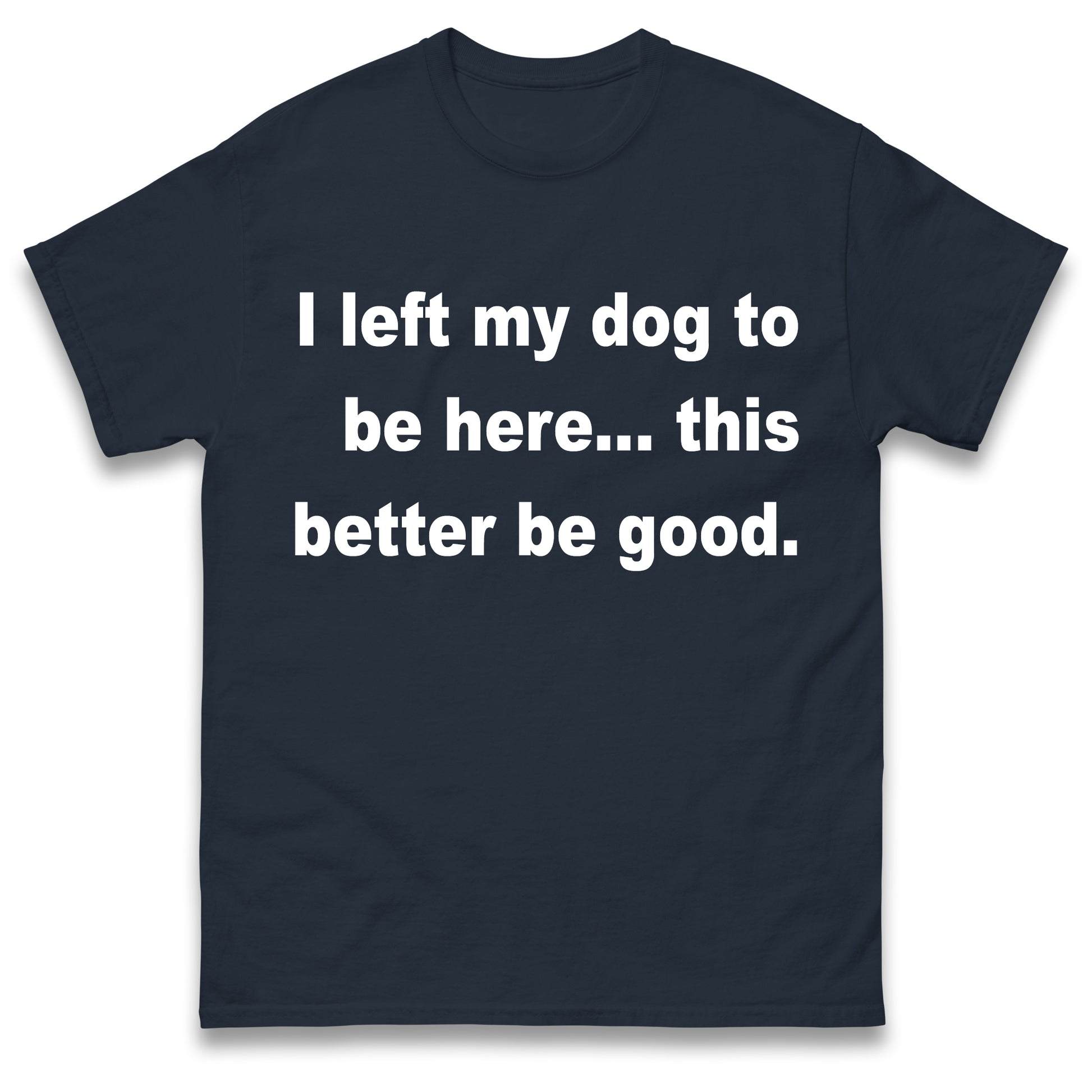 I Left My Dog to Be Here This Better Be Good T Shirt