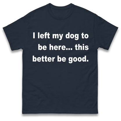 I Left My Dog to Be Here This Better Be Good T Shirt
