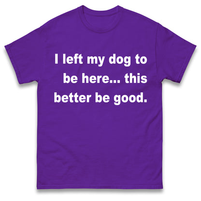 I Left My Dog to Be Here This Better Be Good T Shirt