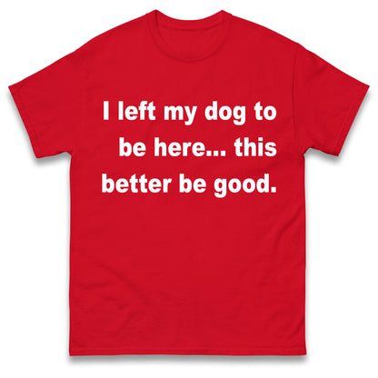 I Left My Dog to Be Here This Better Be Good T Shirt