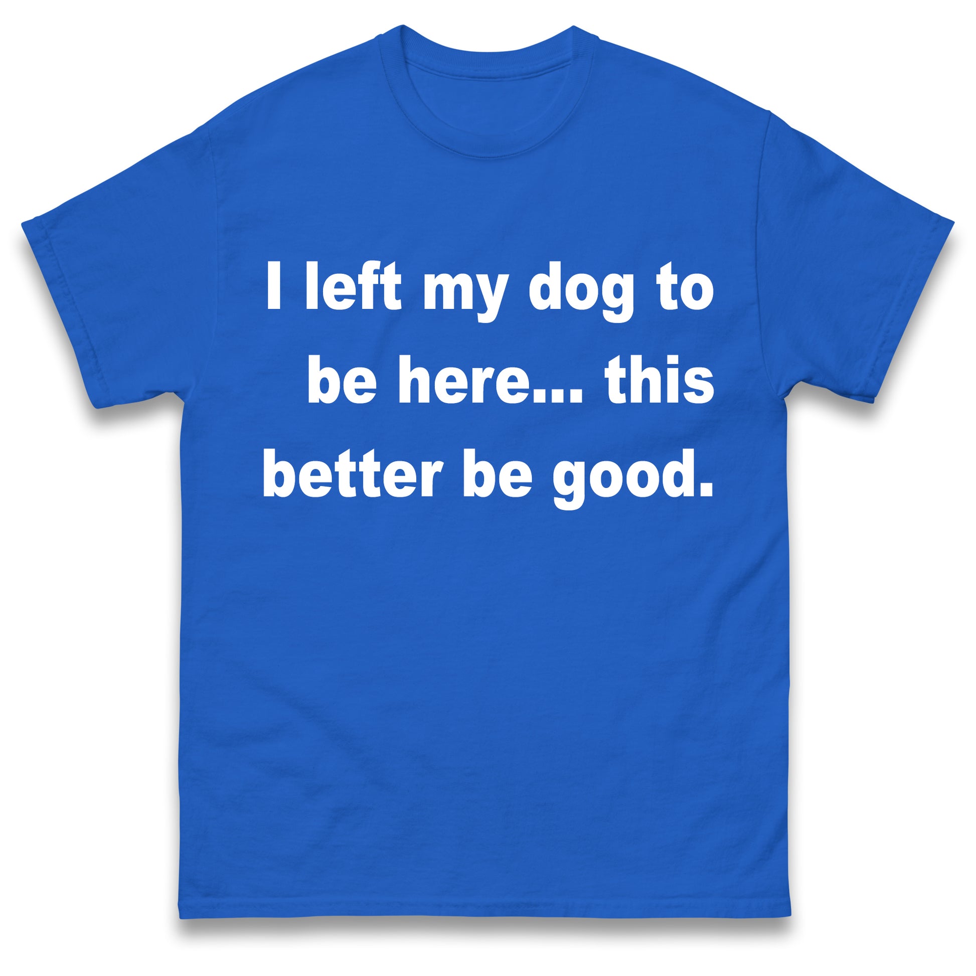 I Left My Dog to Be Here This Better Be Good T Shirt