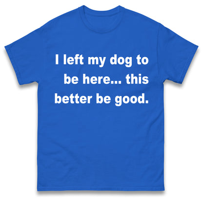 I Left My Dog to Be Here This Better Be Good T Shirt