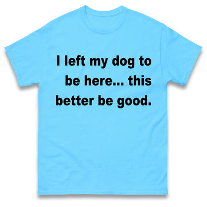 I Left My Dog to Be Here This Better Be Good T Shirt