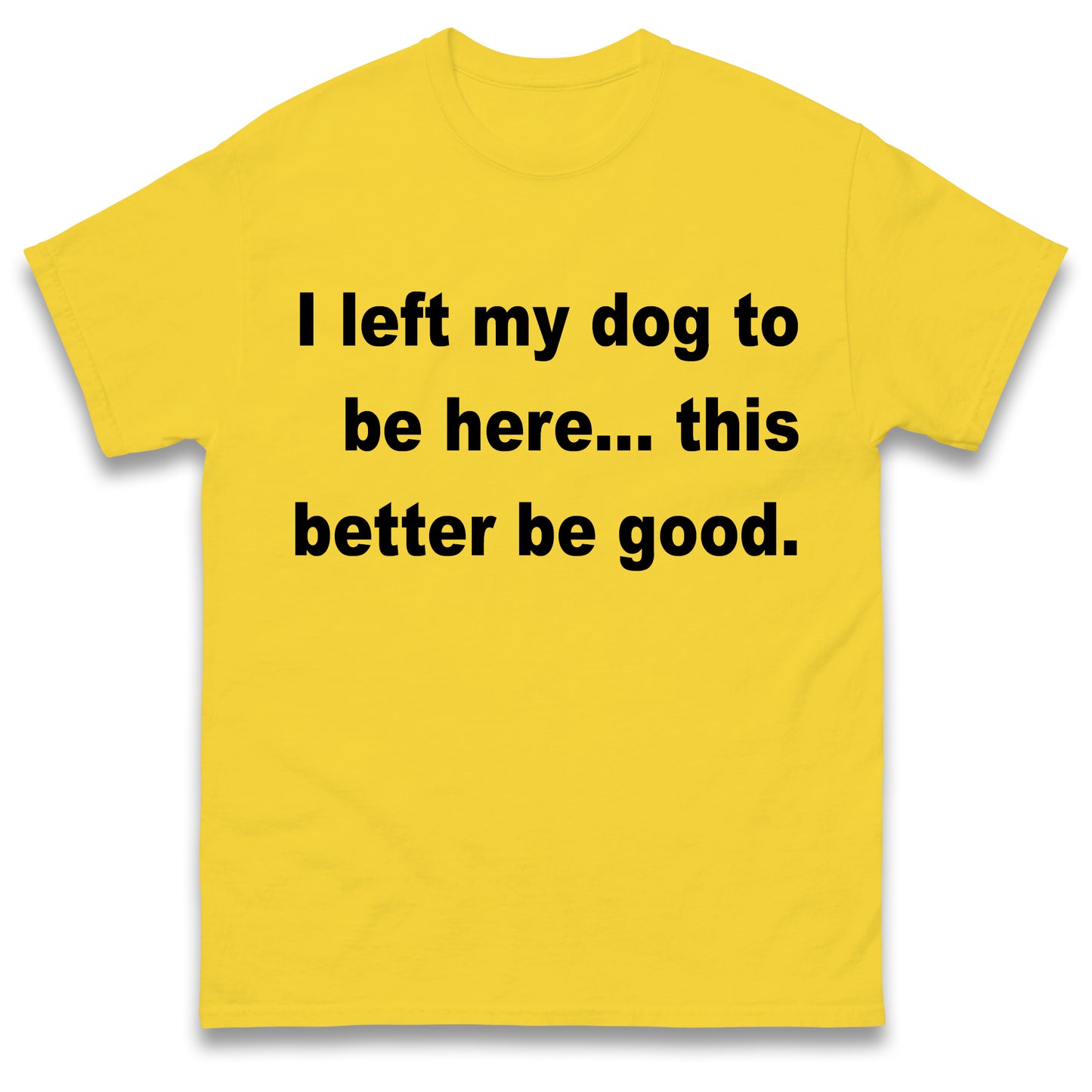 I Left My Dog to Be Here This Better Be Good T Shirt