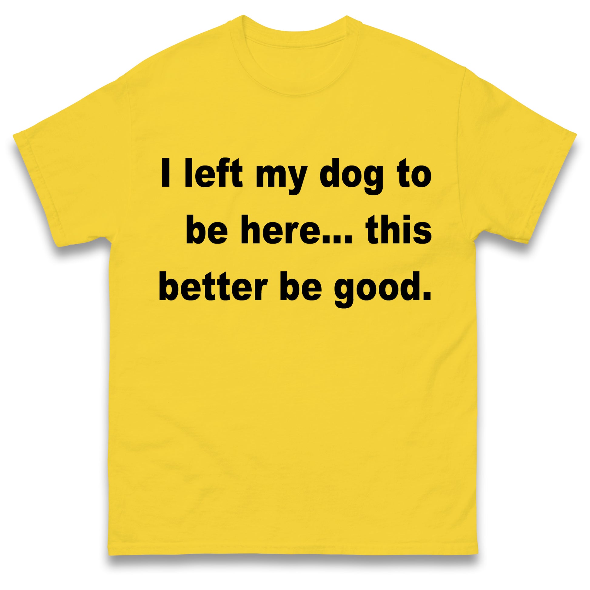 I Left My Dog to Be Here This Better Be Good T Shirt