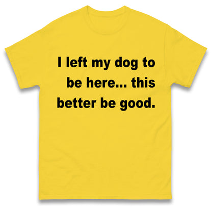 I Left My Dog to Be Here This Better Be Good T Shirt
