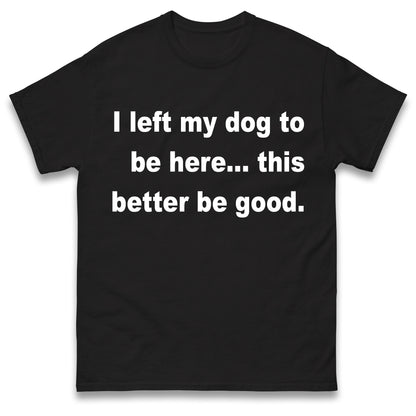 I Left My Dog to Be Here This Better Be Good T Shirt