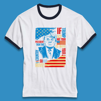 If Trump Is Not Your President Then This Is Not Your Country So Move President Election Republicans Campaign Ringer T Shirt