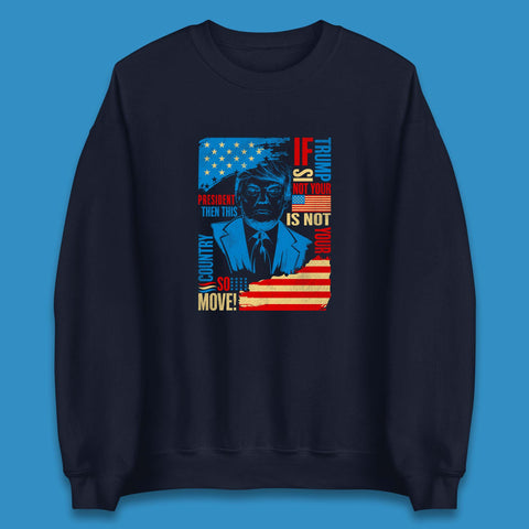 If Trump Is Not Your President Then This Is Not Your Country So Move President Election Republicans Campaign Unisex Sweatshirt