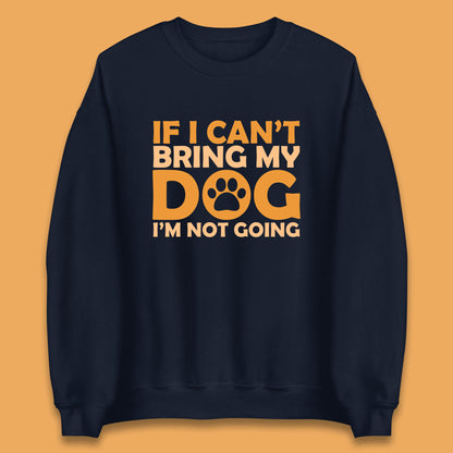 If I Can't Bring My Dog I'm Not Going Dog Lover Funny Dog Quotes Unisex Sweatshirt