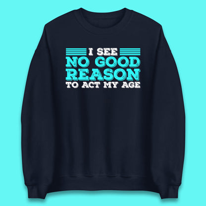 I See No Good Reason To Act My Age Funny Sarcastic Humorous Saying Unisex Sweatshirt