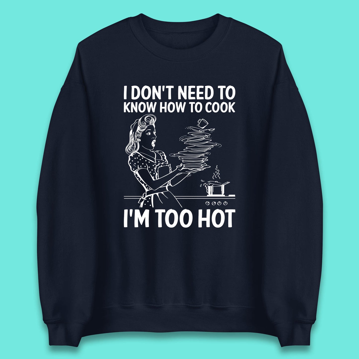 I Don't Need To Know How To Cook I'm Too Hot Funny Kitchen Quote Meme Unisex Sweatshirt