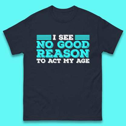 I See No Good Reason To Act My Age Funny Sarcastic Humorous Saying Mens Tee Top