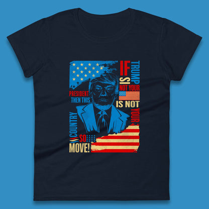If Trump Is Not Your President Then This Is Not Your Country So Move President Election Republicans Campaign Womens Tee Top
