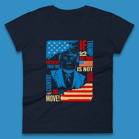 If Trump Is Not Your President Then This Is Not Your Country So Move President Election Republicans Campaign Womens Tee Top
