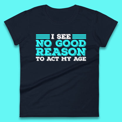 I See No Good Reason To Act My Age Funny Sarcastic Humorous Saying Womens Tee Top