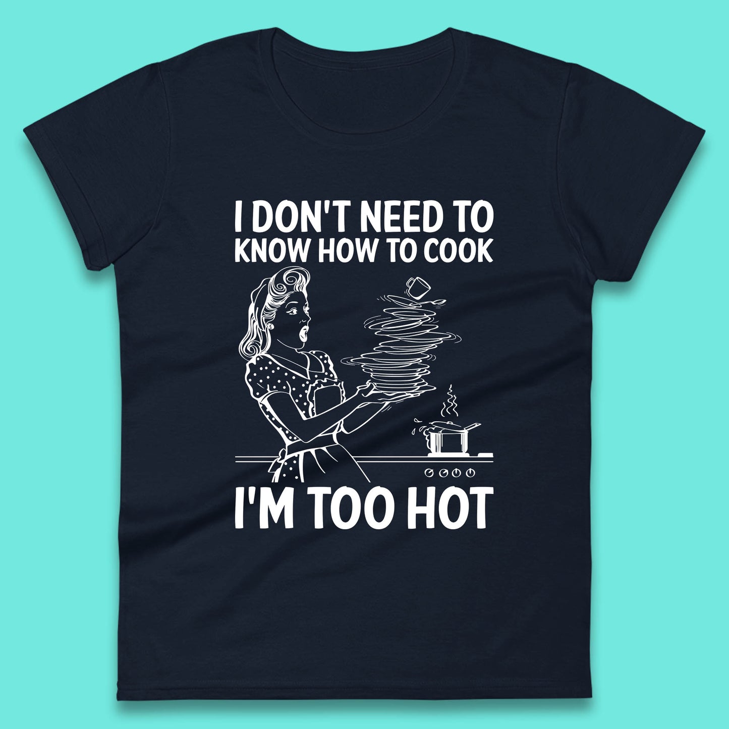 I Don't Need To Know How To Cook I'm Too Hot Funny Kitchen Quote Meme Womens Tee Top
