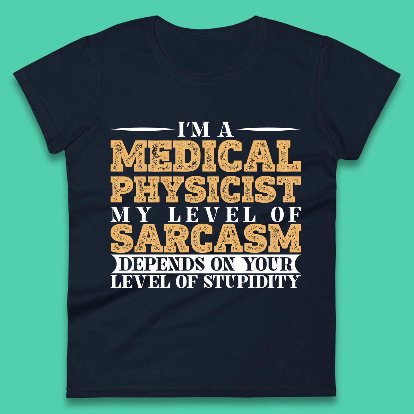 I'm A Medical Physicist My Level Of Sarcasm Depends On Your Level Of Stupidity Funny Sarcastic Humorous Quote Womens Tee Top