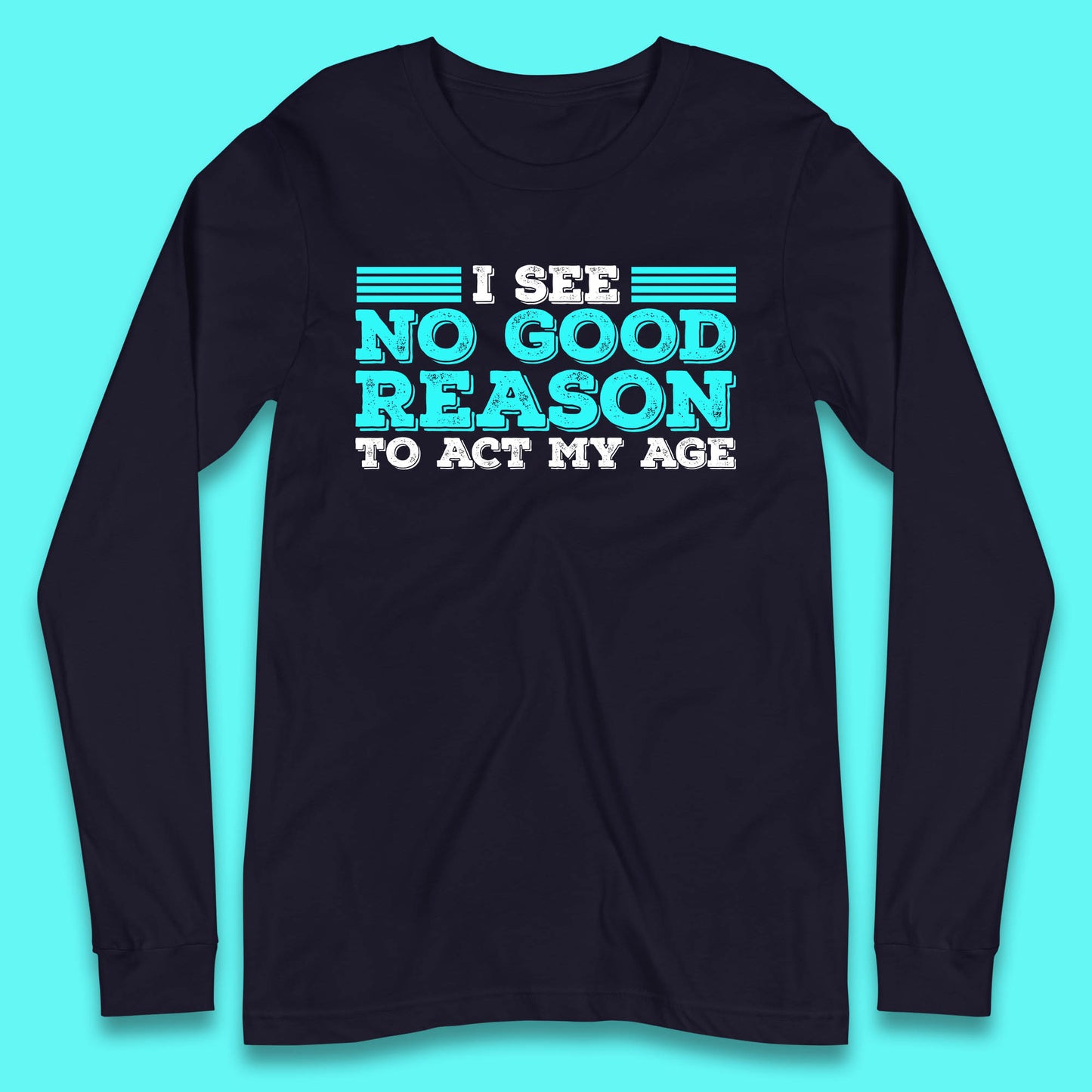 I See No Good Reason To Act My Age Funny Sarcastic Humorous Saying Long Sleeve T Shirt