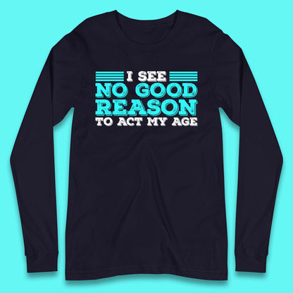 I See No Good Reason To Act My Age Funny Sarcastic Humorous Saying Long Sleeve T Shirt
