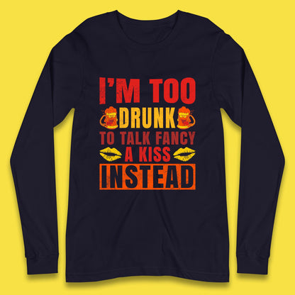 I'm Too Drunk To Talk Fancy A Kiss Instead Funny Drinking Sarcastic Humours Long Sleeve T Shirt