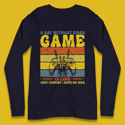 A Day Without Video Game Is Like Just Kidding I Have No Idea Long Sleeve T Shirt