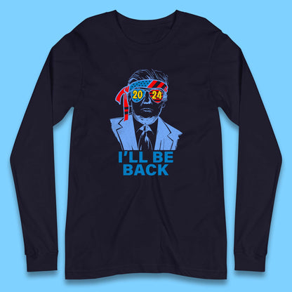 Trump 2024 I'll Be Back Donald Trump The Return Election 2024 Take America Back Long Sleeve T Shirt