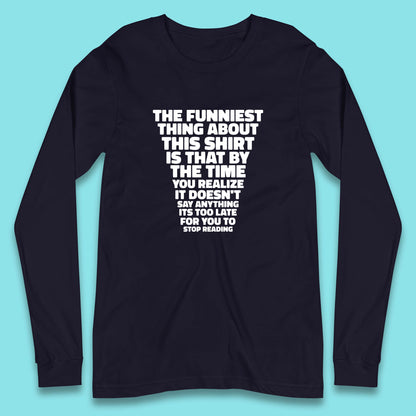 The Funniest Thing About This Shirt Is That By The Time You Realize It Doesn't Say Anything It's Too Late For You To Stop Reading Long Sleeve T Shirt
