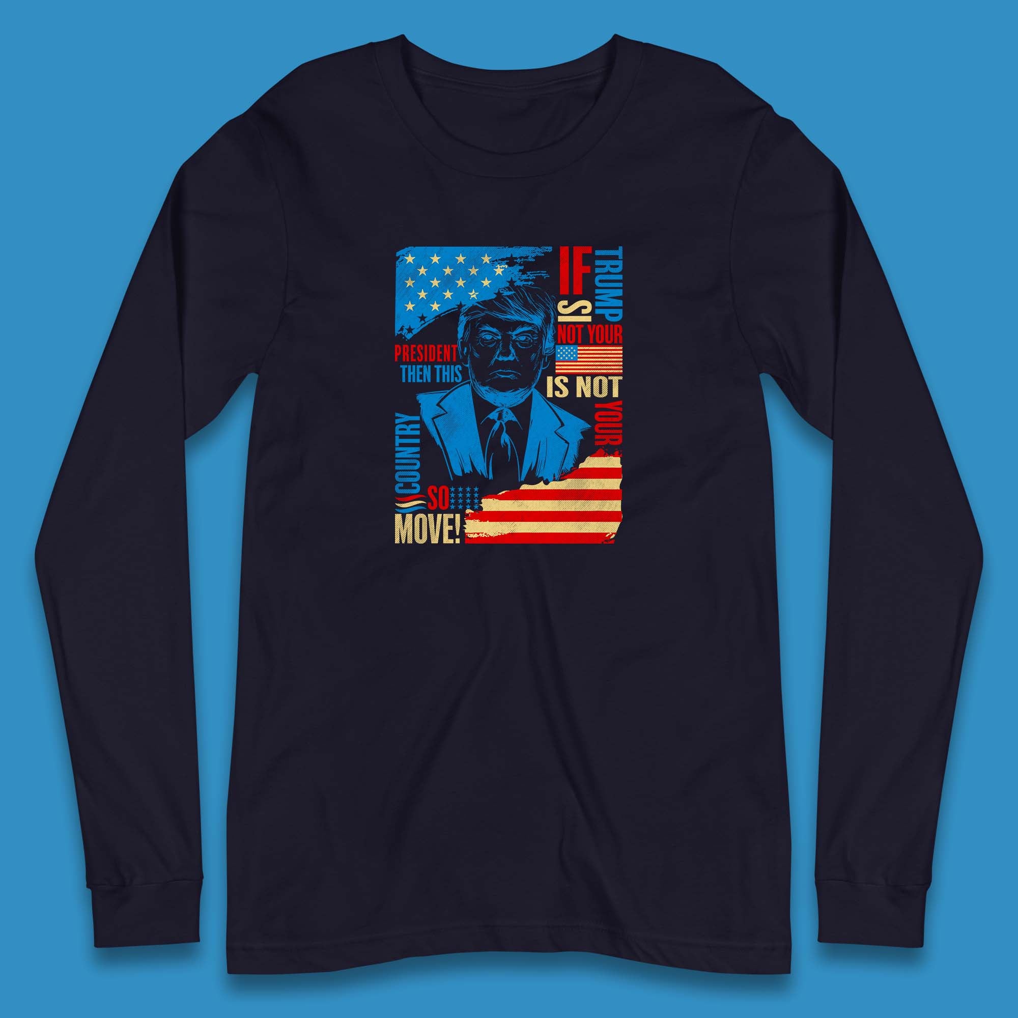 If Trump Is Not Your President Then This Is Not Your Country So Move President Election Republicans Campaign Long Sleeve T Shirt