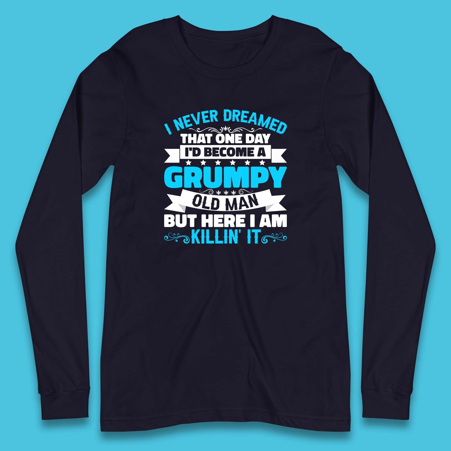 I Never Dreamed That One Day I'd Become A Grumpy Old Man But Here I Am Killin It Sarcastic Humor Long Sleeve T Shirt