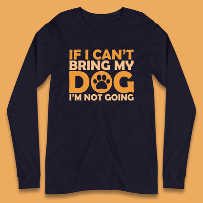 If I Can't Bring My Dog I'm Not Going Dog Lover Funny Dog Quotes Long Sleeve T Shirt