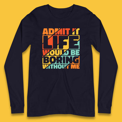 Admit It Life Would Be Boring Without Me Funny Saying And Quotes Long Sleeve T Shirt