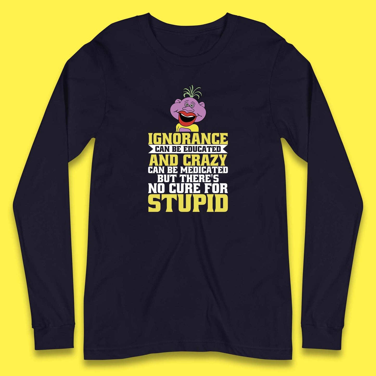 Ignorance Can Be Educated And Crazy Can Be Medicated But There's No Cure For Stupid Anonymous Quote Long Sleeve T Shirt