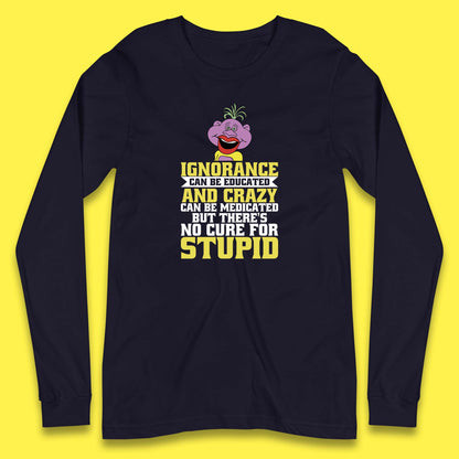 Ignorance Can Be Educated And Crazy Can Be Medicated But There's No Cure For Stupid Anonymous Quote Long Sleeve T Shirt