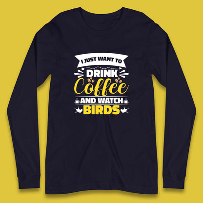 I Just Want To Drink Coffee And Watch Birds Ornithologist Bird Lover Coffee Lover Long Sleeve T Shirt
