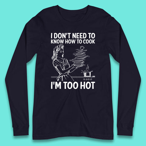 I Don't Need To Know How To Cook I'm Too Hot Funny Kitchen Quote Meme Long Sleeve T Shirt